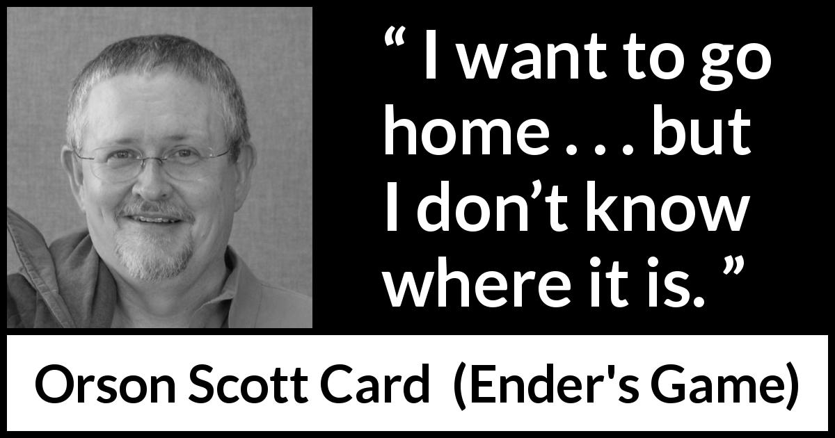 Orson Scott Card quote about home from Ender's Game - I want to go home . . . but I don’t know where it is. 