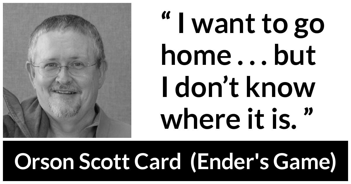 Orson Scott Card quote about home from Ender's Game - I want to go home . . . but I don’t know where it is. 