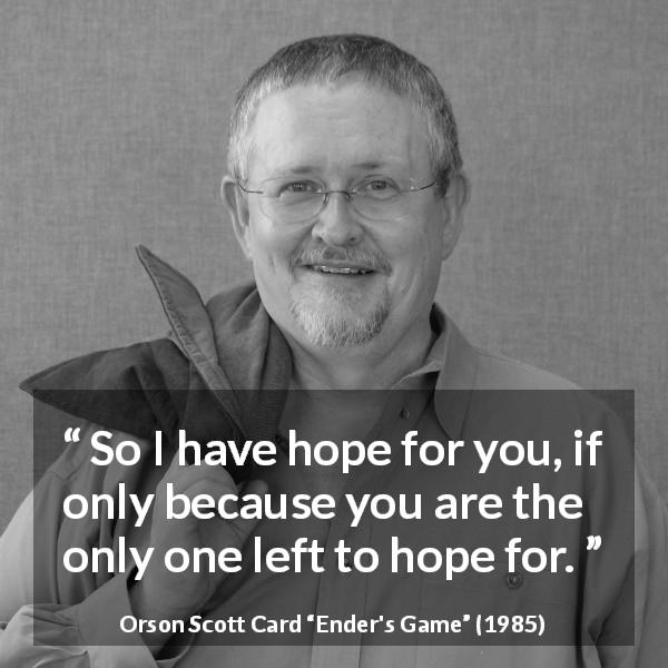 Orson Scott Card quote about hope from Ender's Game - So I have hope for you, if only because you are the only one left to hope for.