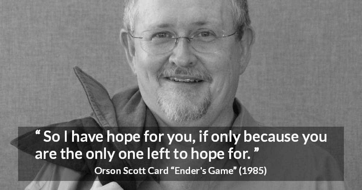 Orson Scott Card quote about hope from Ender's Game - So I have hope for you, if only because you are the only one left to hope for.