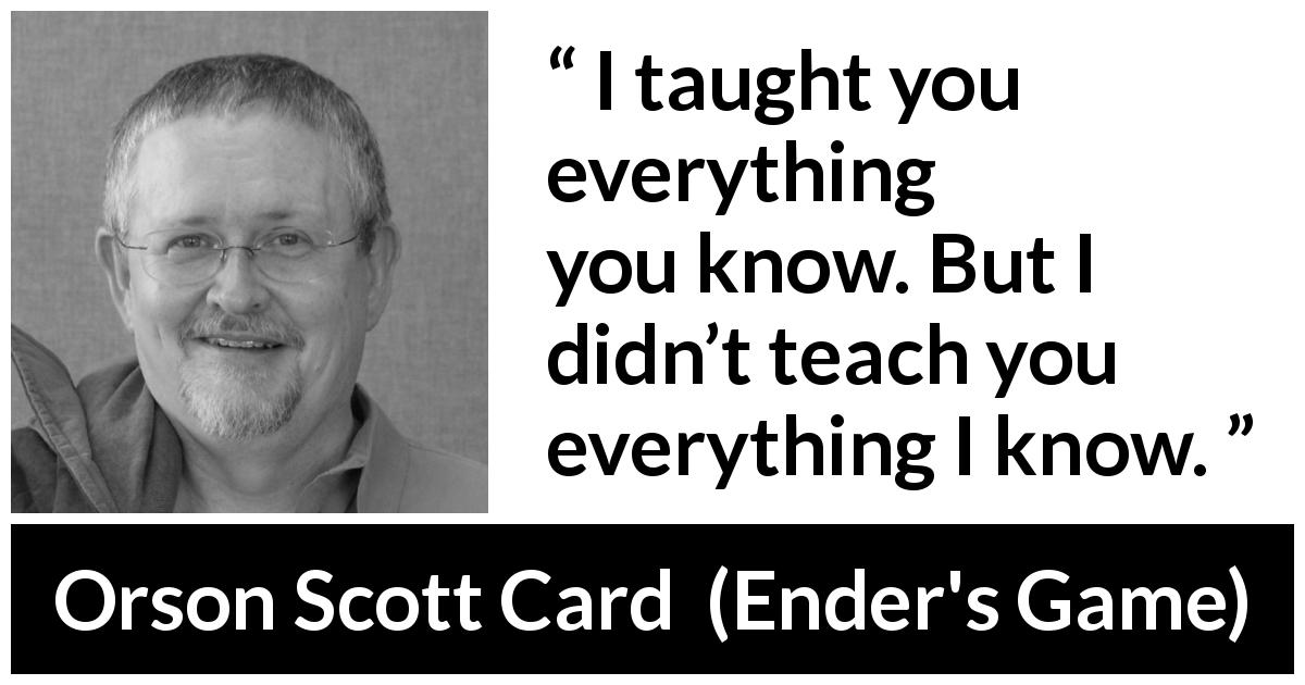 Orson Scott Card quote about knowledge from Ender's Game - I taught you everything you know. But I didn’t teach you everything I know.