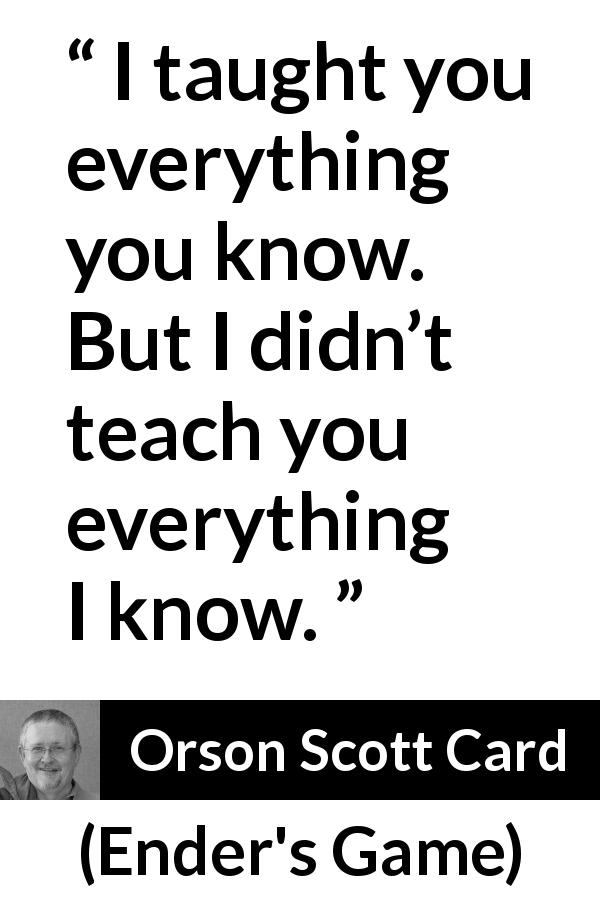 Orson Scott Card quote about knowledge from Ender's Game - I taught you everything you know. But I didn’t teach you everything I know.