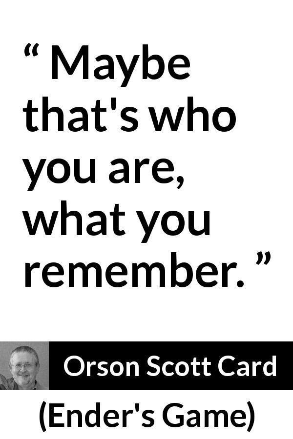 Orson Scott Card quote about memory from Ender's Game - Maybe that's who you are, what you remember.