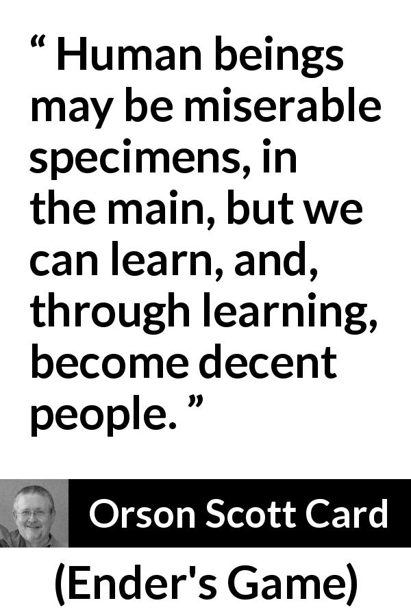 Orson Scott Card quote about misery from Ender's Game - Human beings may be miserable specimens, in the main, but we can learn, and, through learning, become decent people.