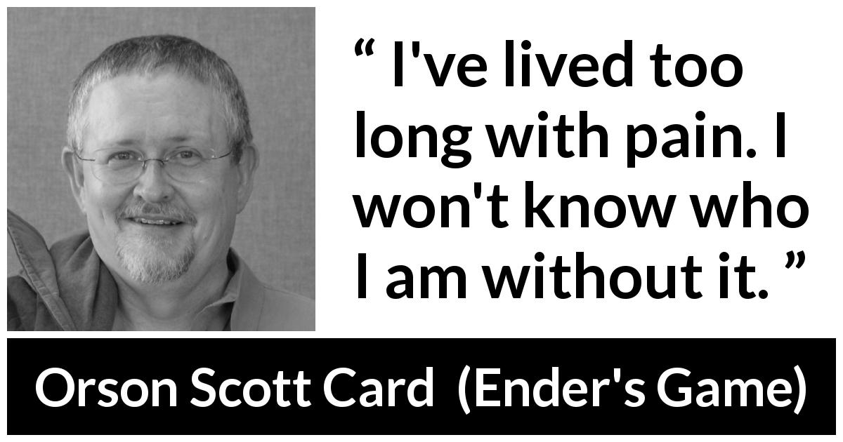 Orson Scott Card quote about pain from Ender's Game - I've lived too long with pain. I won't know who I am without it.