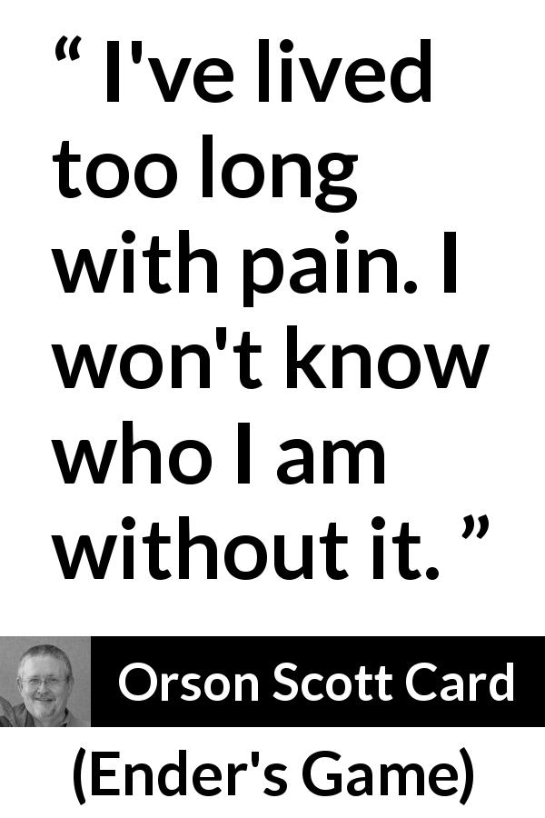 Orson Scott Card quote about pain from Ender's Game - I've lived too long with pain. I won't know who I am without it.