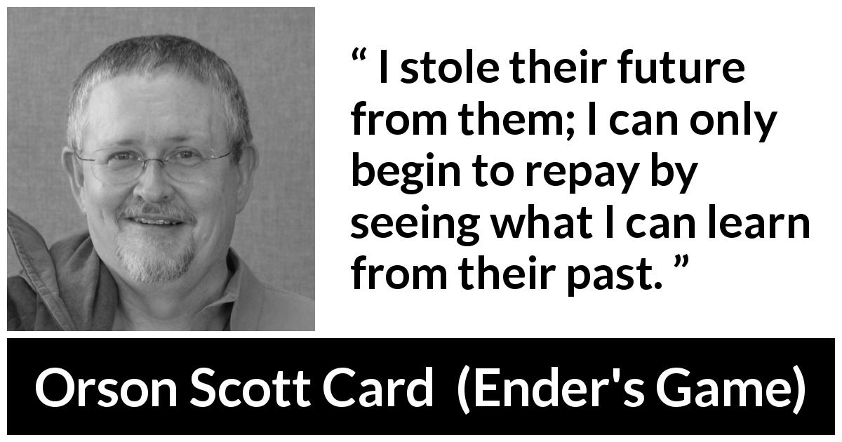 Orson Scott Card quote about past from Ender's Game - I stole their future from them; I can only begin to repay by seeing what I can learn from their past.