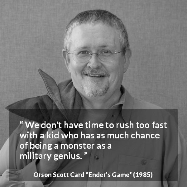 Orson Scott Card quote about patience from Ender's Game - We don't have time to rush too fast with a kid who has as much chance of being a monster as a military genius.
