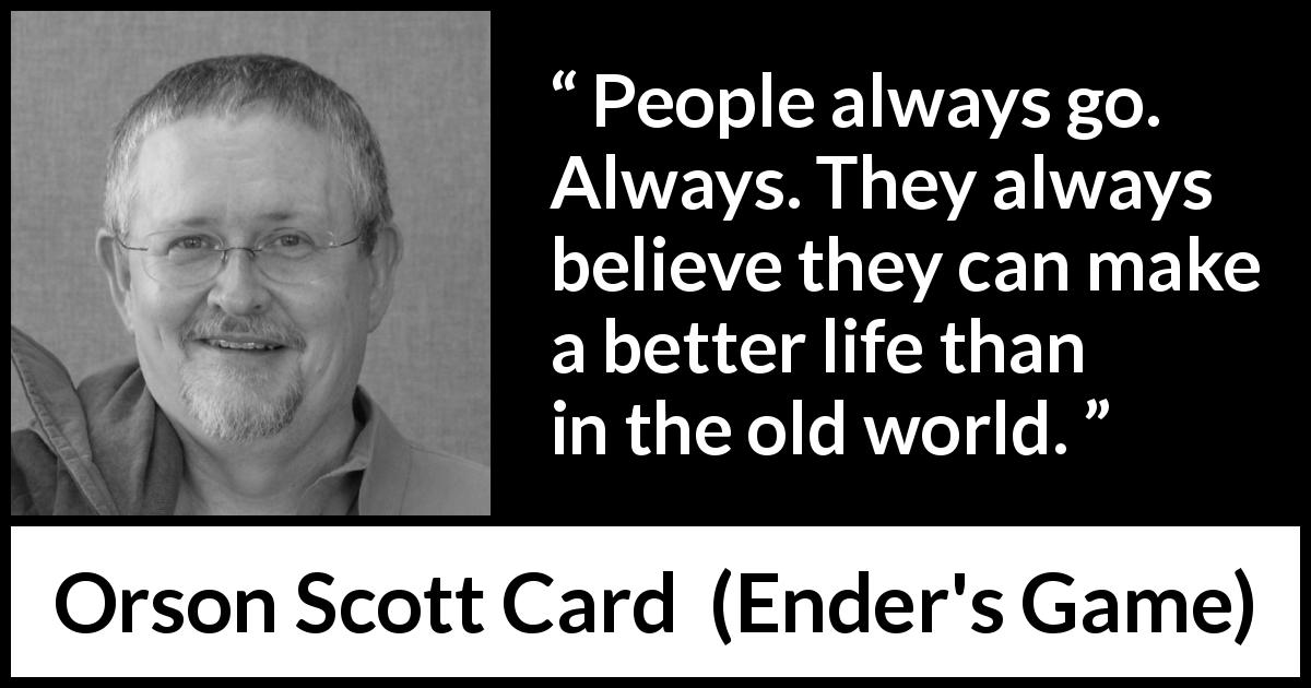 Orson Scott Card quote about progress from Ender's Game - People always go. Always. They always believe they can make a better life than in the old world.
