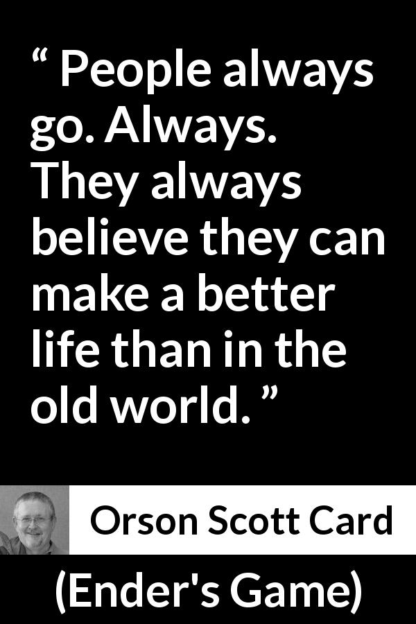 Orson Scott Card quote about progress from Ender's Game - People always go. Always. They always believe they can make a better life than in the old world.