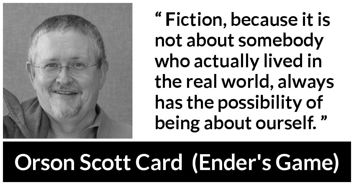 Orson Scott Card quote about reality from Ender's Game - Fiction, because it is not about somebody who actually lived in the real world, always has the possibility of being about ourself.