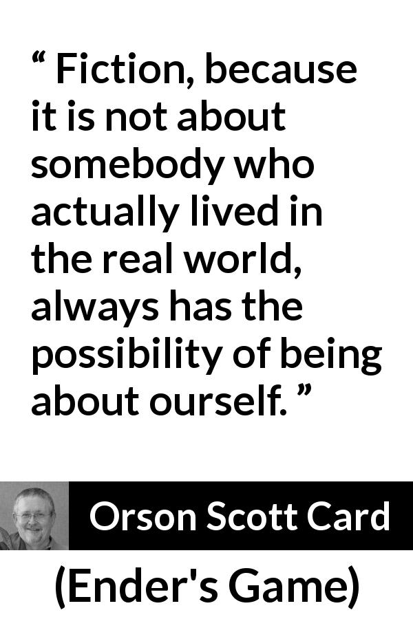 Orson Scott Card quote about reality from Ender's Game - Fiction, because it is not about somebody who actually lived in the real world, always has the possibility of being about ourself.