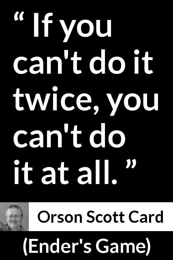 Orson Scott Card quote about repeating from Ender's Game - If you can't do it twice, you can't do it at all.