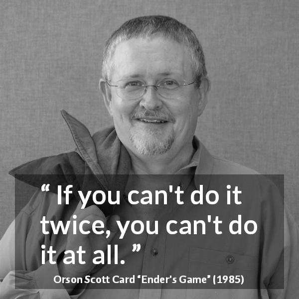 Orson Scott Card quote about repeating from Ender's Game - If you can't do it twice, you can't do it at all.