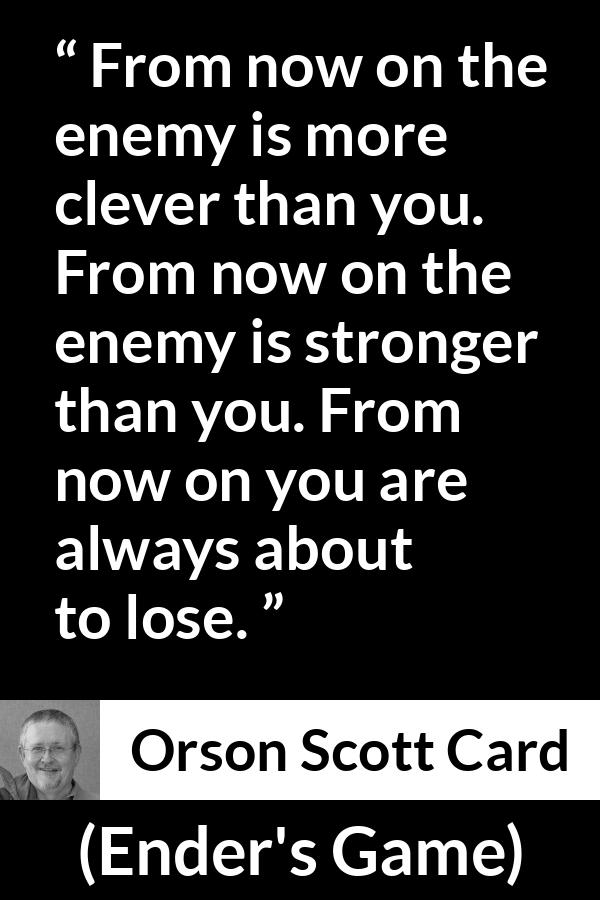 Orson Scott Card quote about strength from Ender's Game (1985) - From now on the enemy is more clever than you. From now on the enemy is stronger than you. From now on you are always about to lose.