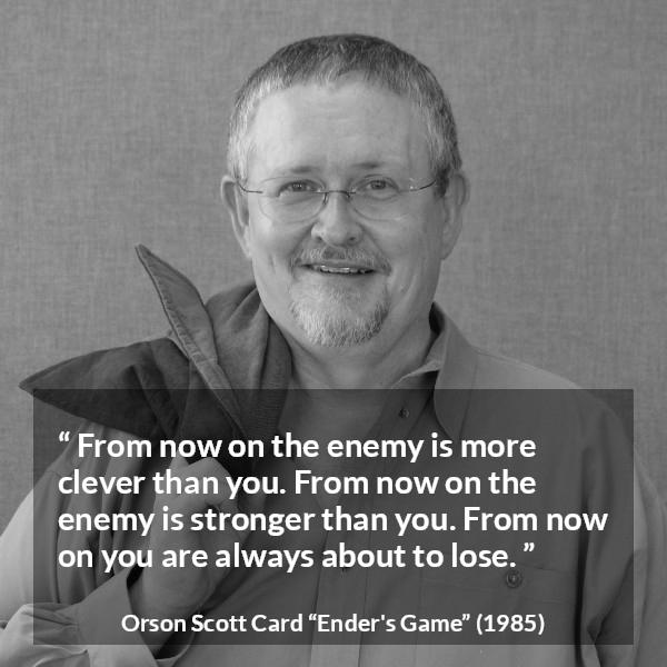 Orson Scott Card quote about strength from Ender's Game (1985) - From now on the enemy is more clever than you. From now on the enemy is stronger than you. From now on you are always about to lose.