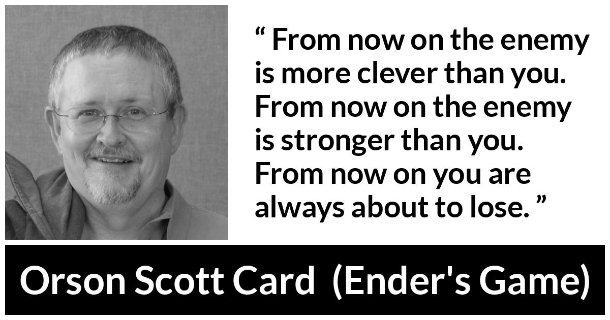 Orson Scott Card quote about strength from Ender's Game (1985) - From now on the enemy is more clever than you. From now on the enemy is stronger than you. From now on you are always about to lose.