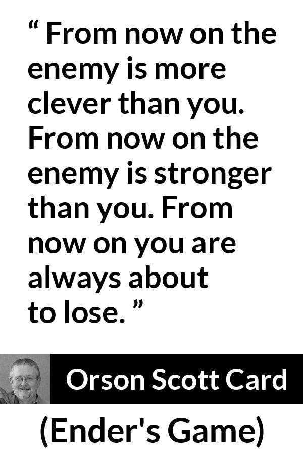 Orson Scott Card quote about strength from Ender's Game (1985) - From now on the enemy is more clever than you. From now on the enemy is stronger than you. From now on you are always about to lose.