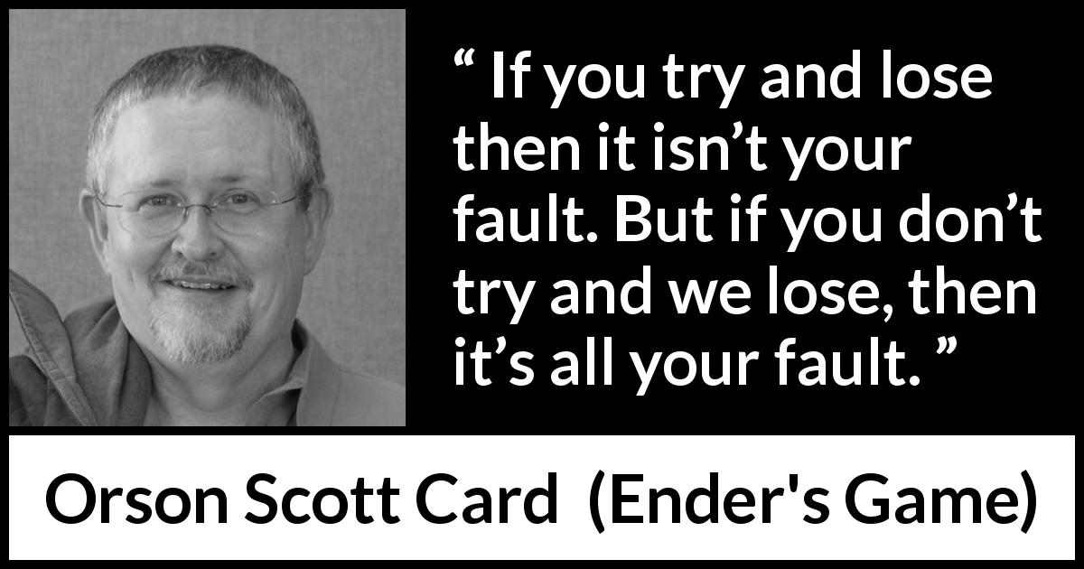 Orson Scott Card quote about success from Ender's Game - If you try and lose then it isn’t your fault. But if you don’t try and we lose, then it’s all your fault.