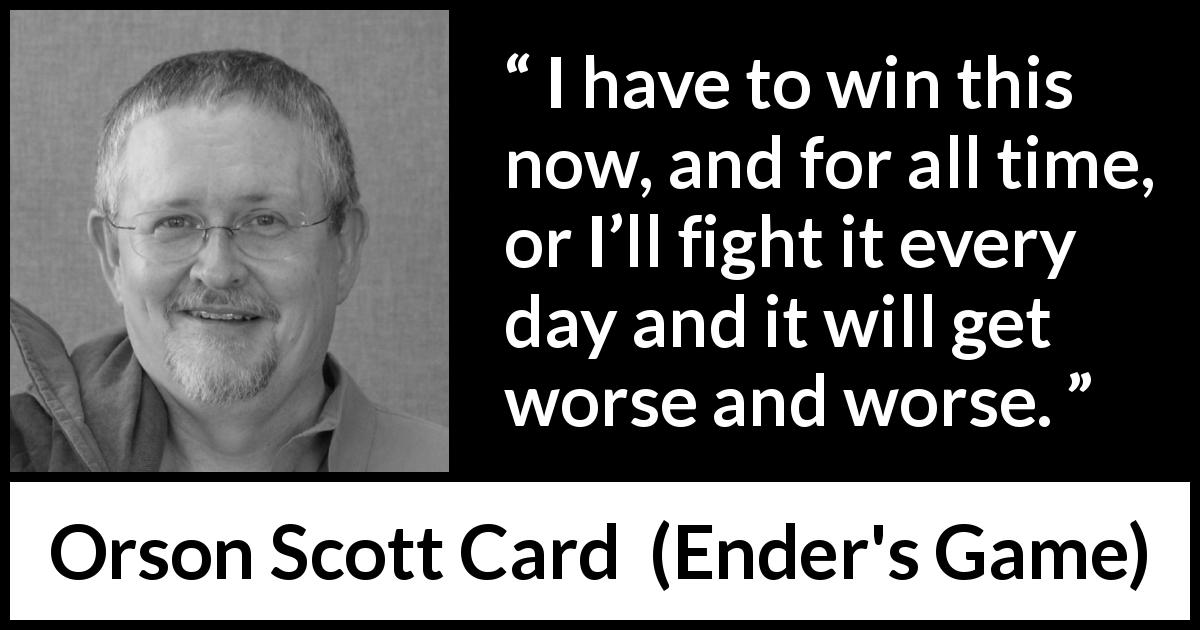 Orson Scott Card quote about winning from Ender's Game - I have to win this now, and for all time, or I’ll fight it every day and it will get worse and worse.