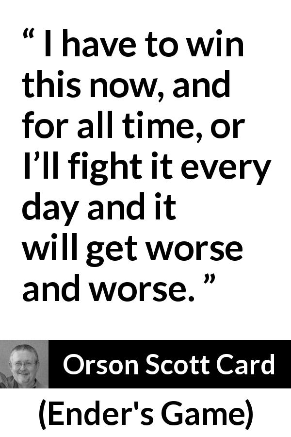Orson Scott Card quote about winning from Ender's Game - I have to win this now, and for all time, or I’ll fight it every day and it will get worse and worse.