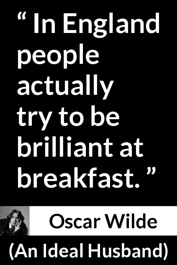 Oscar Wilde quote about England from An Ideal Husband - In England people actually try to be brilliant at breakfast.