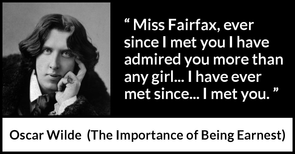 Oscar Wilde quote about admiration from The Importance of Being Earnest - Miss Fairfax, ever since I met you I have admired you more than any girl... I have ever met since... I met you.