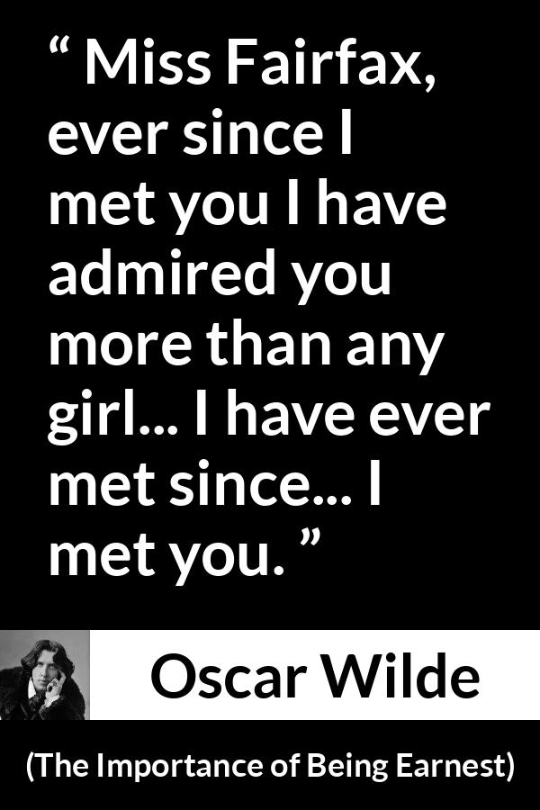 Oscar Wilde quote about admiration from The Importance of Being Earnest - Miss Fairfax, ever since I met you I have admired you more than any girl... I have ever met since... I met you.