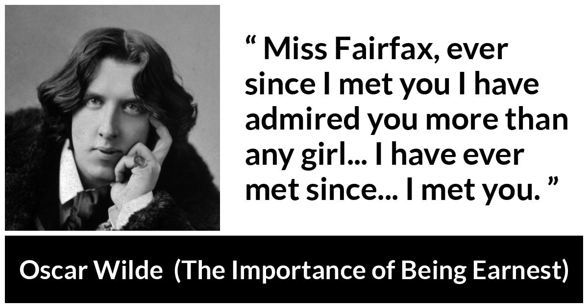 Oscar Wilde quote about admiration from The Importance of Being Earnest - Miss Fairfax, ever since I met you I have admired you more than any girl... I have ever met since... I met you.