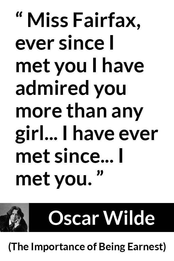 Oscar Wilde quote about admiration from The Importance of Being Earnest - Miss Fairfax, ever since I met you I have admired you more than any girl... I have ever met since... I met you.