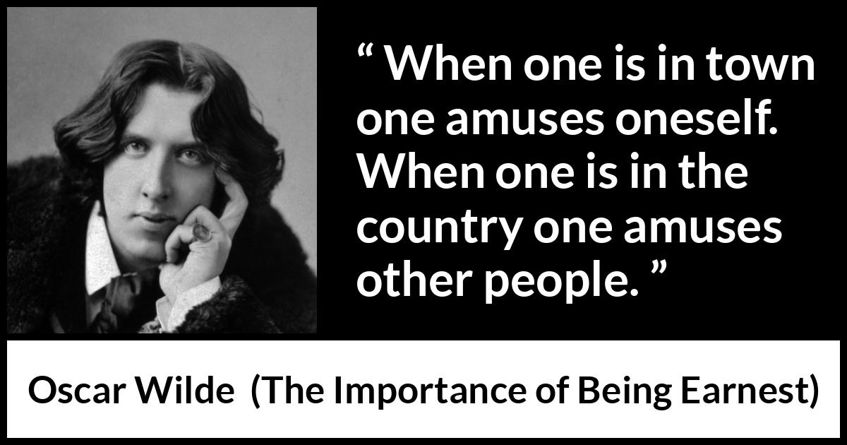 Oscar Wilde quote about amusement from The Importance of Being Earnest - When one is in town one amuses oneself. When one is in the country one amuses other people.