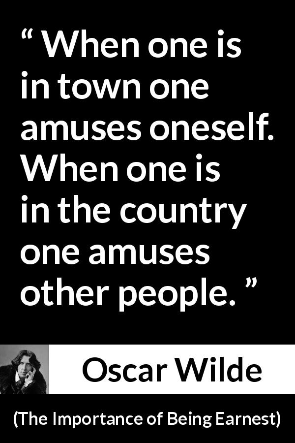Oscar Wilde quote about amusement from The Importance of Being Earnest - When one is in town one amuses oneself. When one is in the country one amuses other people.