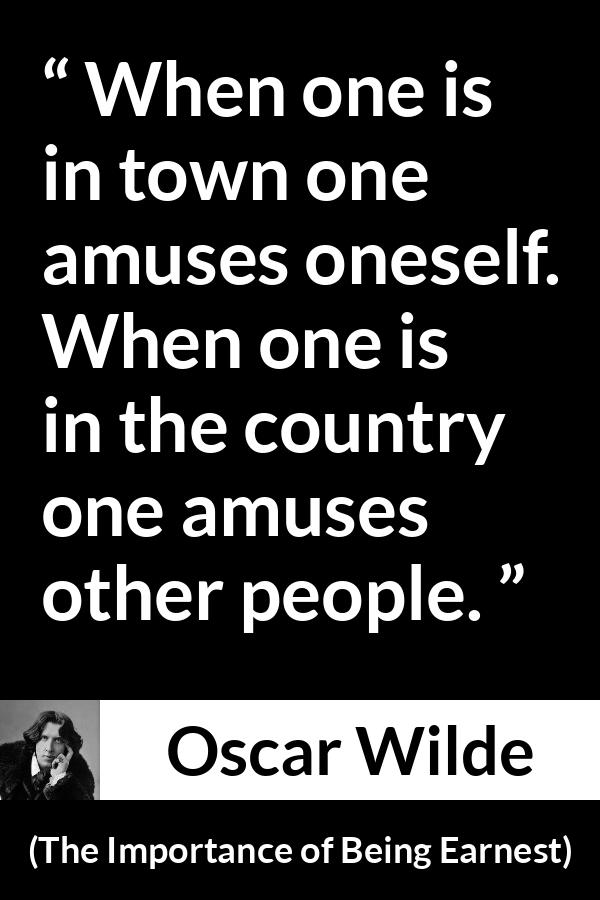 Oscar Wilde quote about amusement from The Importance of Being Earnest - When one is in town one amuses oneself. When one is in the country one amuses other people.