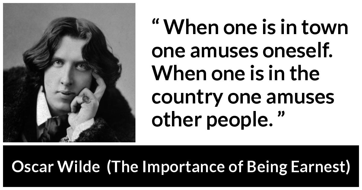 Oscar Wilde quote about amusement from The Importance of Being Earnest - When one is in town one amuses oneself. When one is in the country one amuses other people.