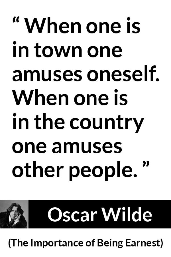 Oscar Wilde quote about amusement from The Importance of Being Earnest - When one is in town one amuses oneself. When one is in the country one amuses other people.