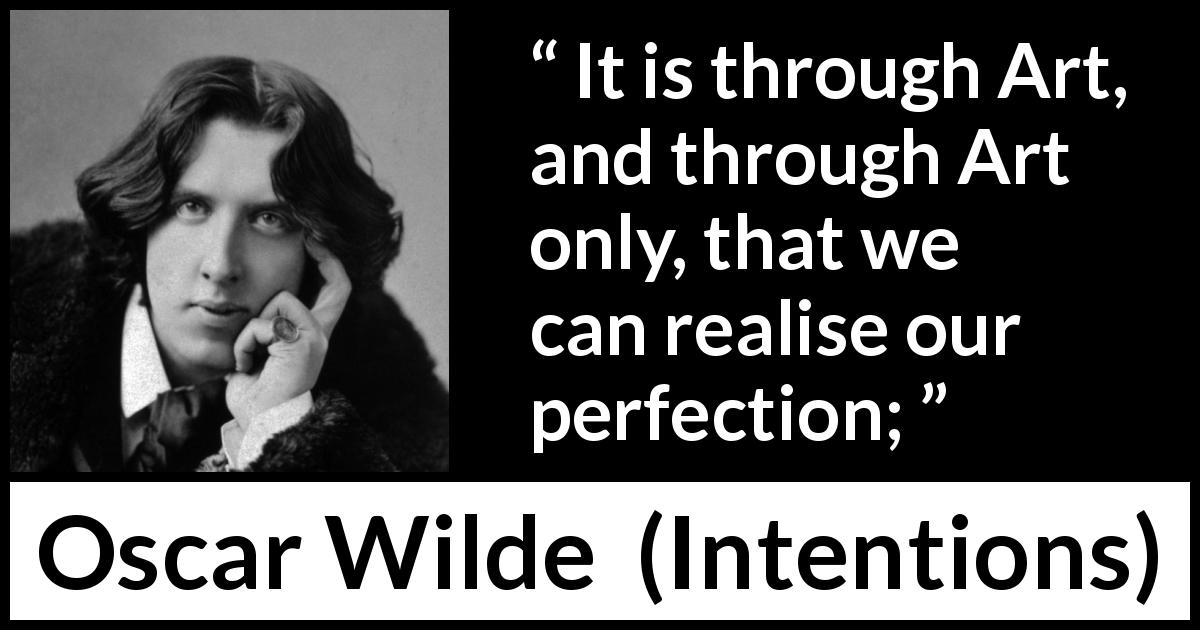 Oscar Wilde quote about art from Intentions - It is through Art, and through Art only, that we can realise our perfection;