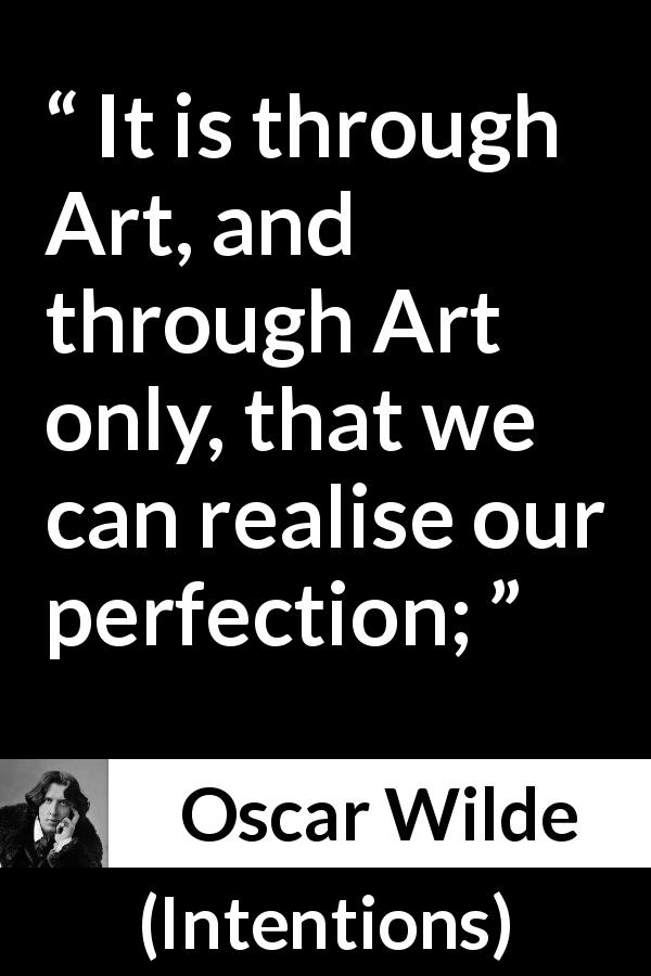 Oscar Wilde quote about art from Intentions - It is through Art, and through Art only, that we can realise our perfection;