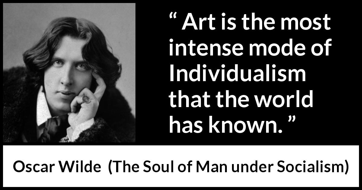 Oscar Wilde quote about art from The Soul of Man under Socialism - Art is the most intense mode of Individualism that the world has known.