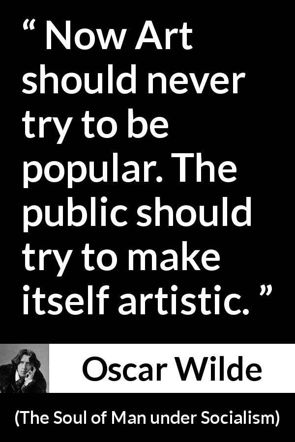 Oscar Wilde quote about art from The Soul of Man under Socialism - Now Art should never try to be popular. The public should try to make itself artistic.