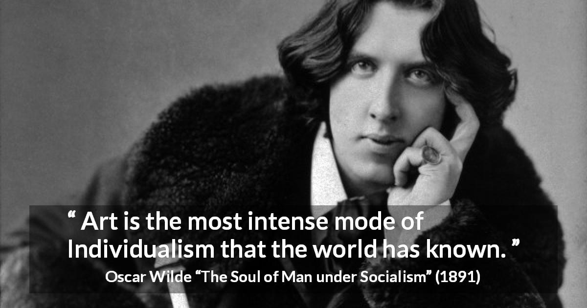 Oscar Wilde quote about art from The Soul of Man under Socialism - Art is the most intense mode of Individualism that the world has known.