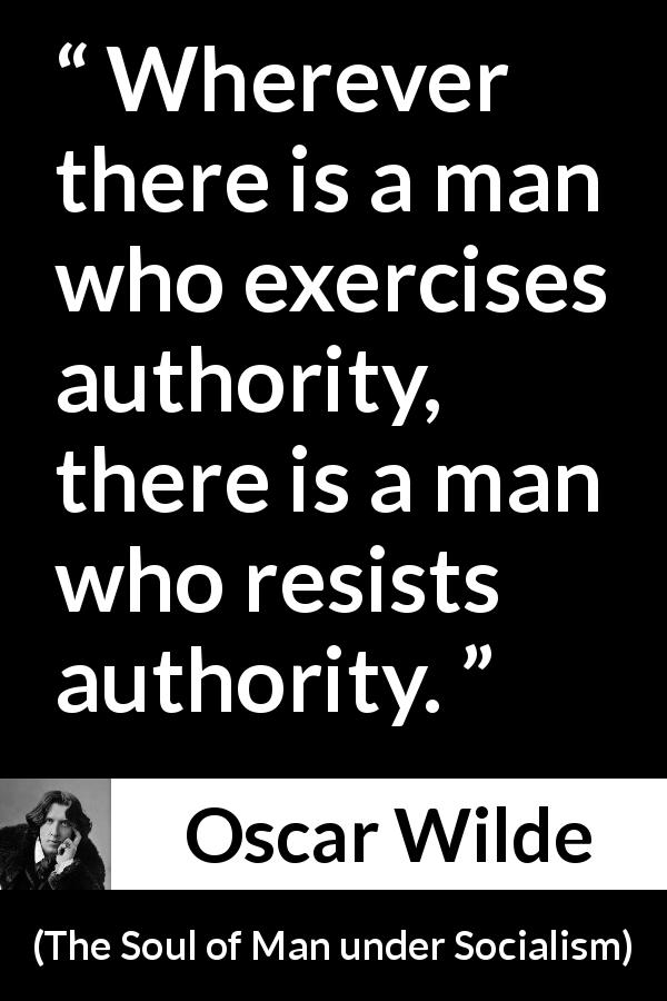 Oscar Wilde quote about authority from The Soul of Man under Socialism - Wherever there is a man who exercises authority, there is a man who resists authority.