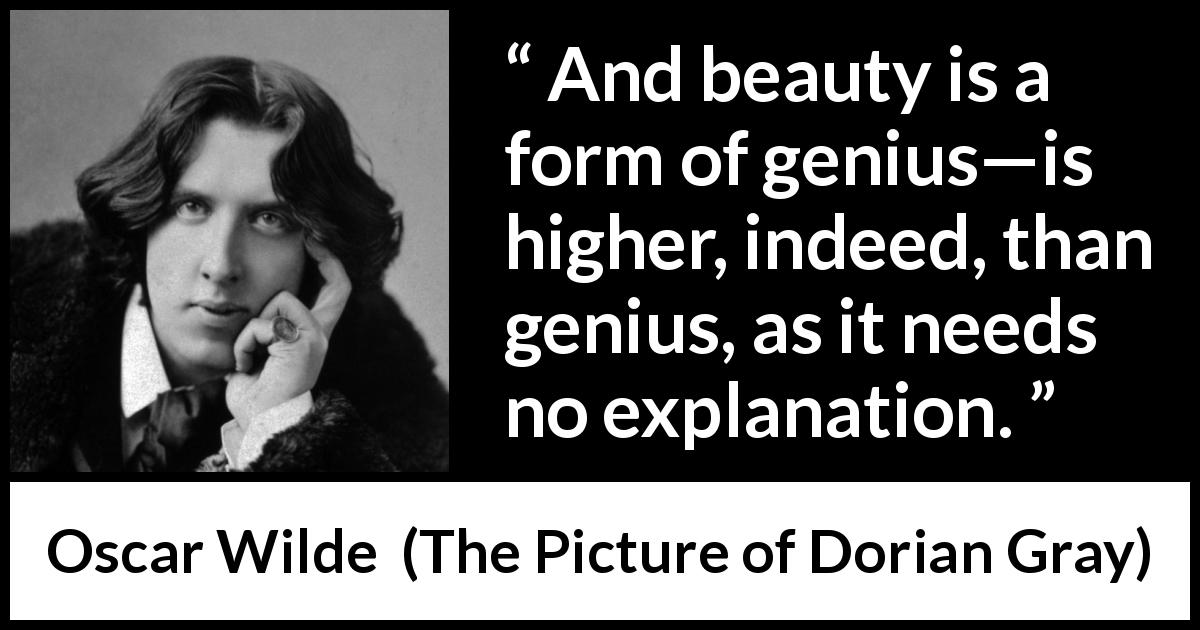 Oscar Wilde quote about beauty from The Picture of Dorian Gray - And beauty is a form of genius—is higher, indeed, than genius, as it needs no explanation.