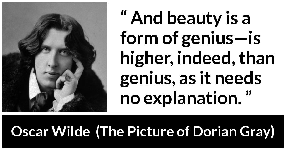 Oscar Wilde quote about beauty from The Picture of Dorian Gray - And beauty is a form of genius—is higher, indeed, than genius, as it needs no explanation.