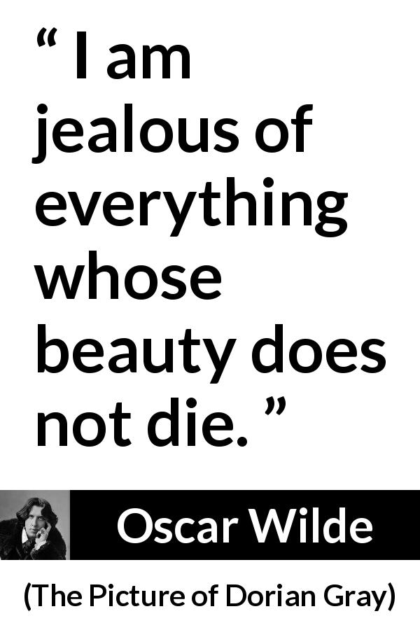 Oscar Wilde quote about beauty from The Picture of Dorian Gray - I am jealous of everything whose beauty does not die.