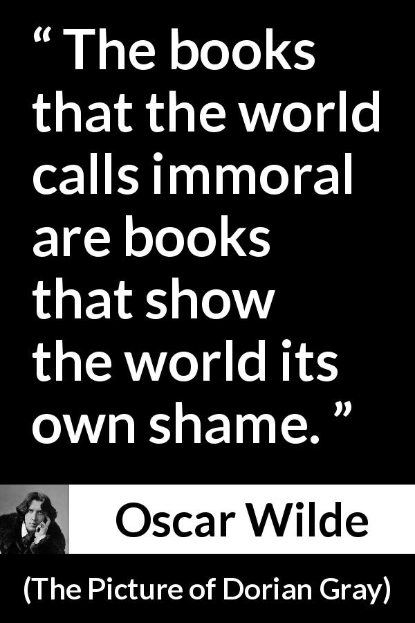 Oscar Wilde quote about books from The Picture of Dorian Gray - The books that the world calls immoral are books that show the world its own shame.