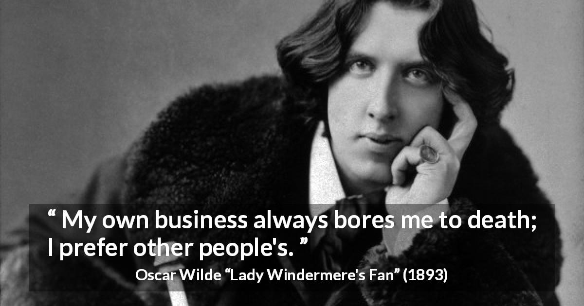 Oscar Wilde quote about boredom from Lady Windermere's Fan - My own business always bores me to death. I prefer other people’s.