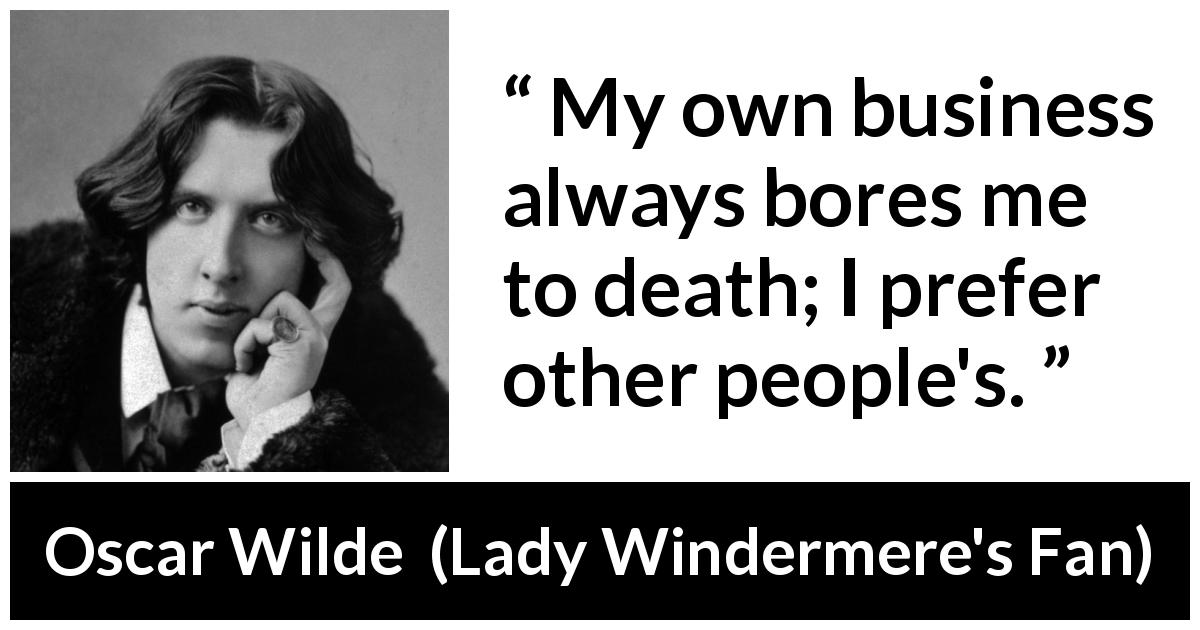 Oscar Wilde quote about boredom from Lady Windermere's Fan - My own business always bores me to death. I prefer other people’s.