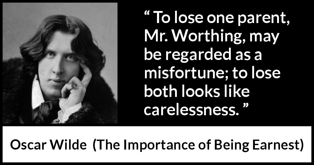 Oscar Wilde quote about care from The Importance of Being Earnest - To lose one parent, Mr. Worthing, may be regarded as a misfortune; to lose both looks like carelessness.
