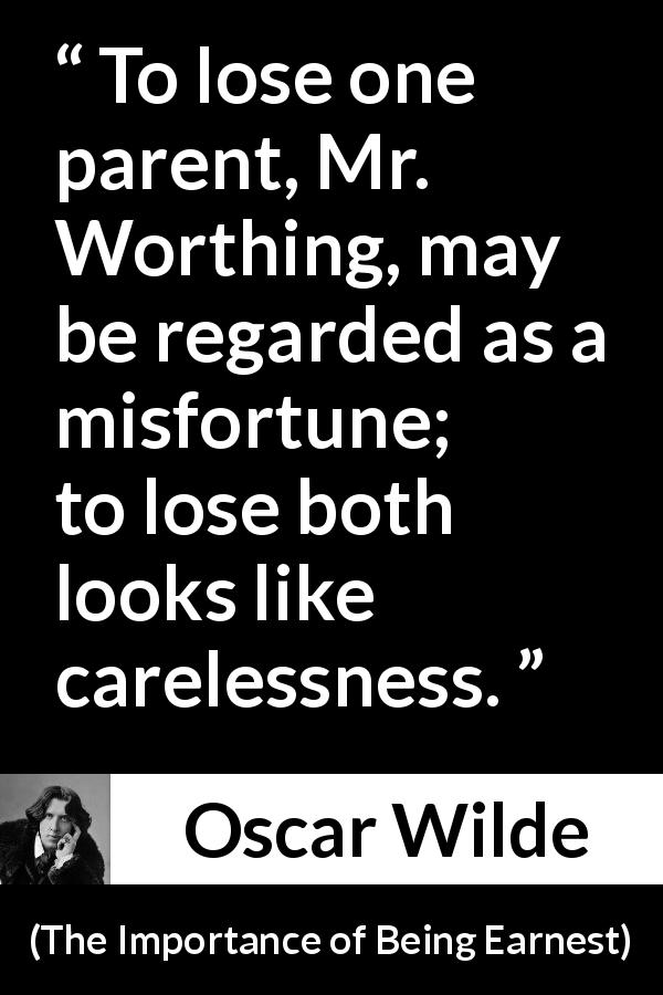 Oscar Wilde quote about care from The Importance of Being Earnest - To lose one parent, Mr. Worthing, may be regarded as a misfortune; to lose both looks like carelessness.
