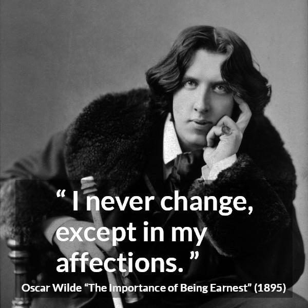 Oscar Wilde quote about change from The Importance of Being Earnest - I never change, except in my affections.